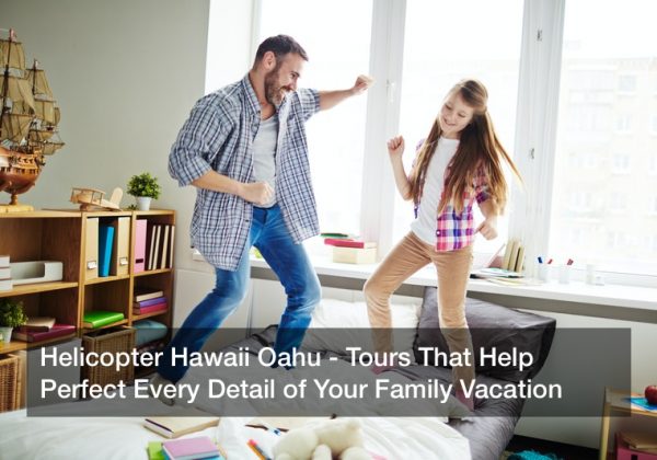 Helicopter Hawaii Oahu – Tours That Help Perfect Every Detail of Your Family Vacation