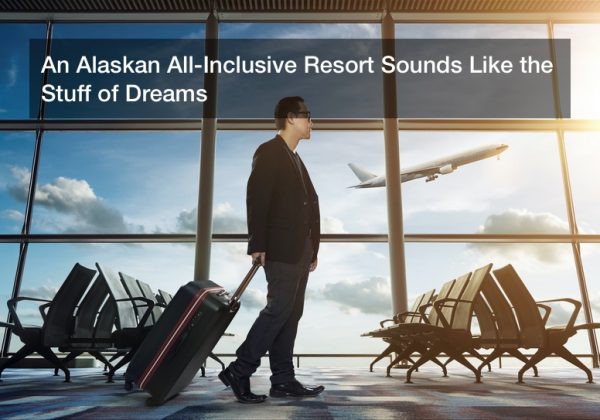 An Alaskan All-Inclusive Resort Sounds Like the Stuff of Dreams